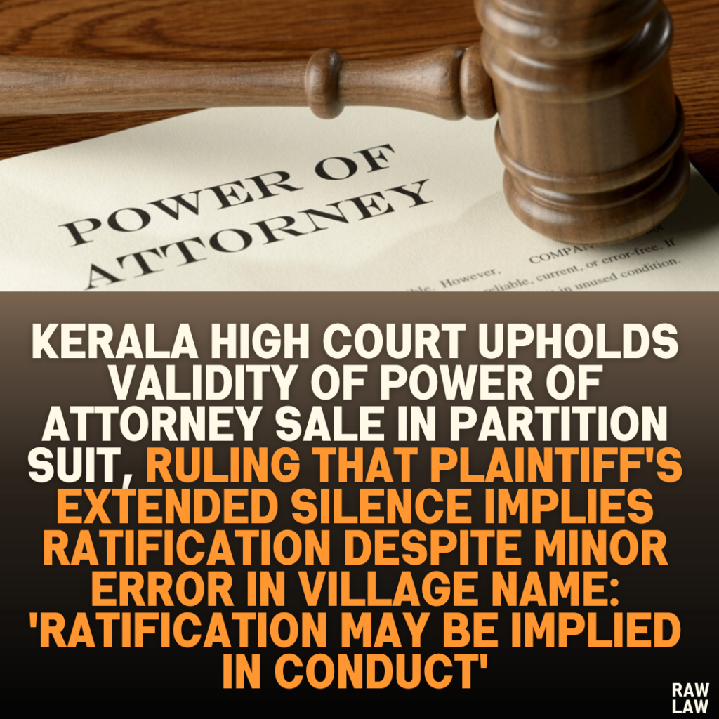 Kerala High Court Upholds Validity of Power of Attorney Sale in Partition Suit, Ruling that Plaintiff's Extended Silence Implies Ratification Despite Minor Error in Village Name: 'Ratification May Be Implied in Conduct'