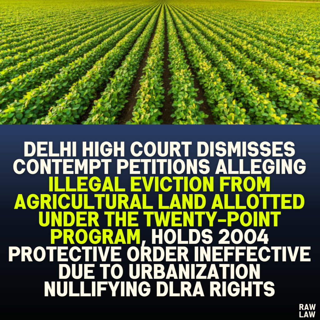 Delhi High Court Dismisses Contempt Petitions Alleging Illegal Eviction from Agricultural Land Allotted Under the Twenty-Point Program, Holds 2004 Protective Order Ineffective Due to Urbanization Nullifying DLRA Rights