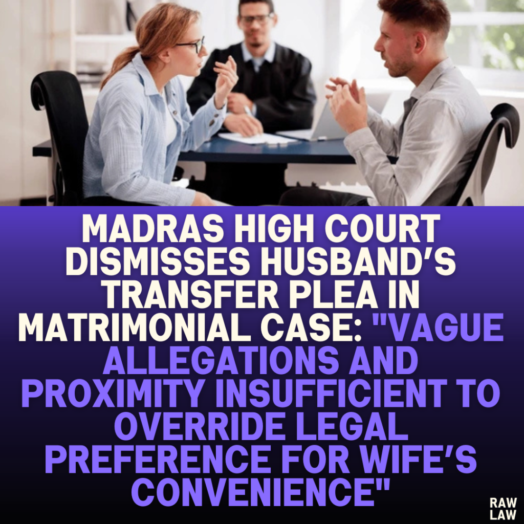 Madras High Court Dismisses Husband’s Transfer Plea in Matrimonial Case: "Vague Allegations and Proximity Insufficient to Override Legal Preference for Wife’s Convenience"