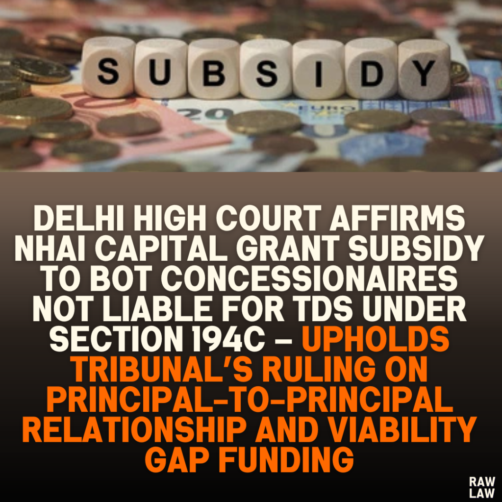 Delhi High Court Affirms NHAI Capital Grant Subsidy to BOT Concessionaires Not Liable for TDS Under Section 194C – Upholds Tribunal’s Ruling on Principal-to-Principal Relationship and Viability Gap Funding