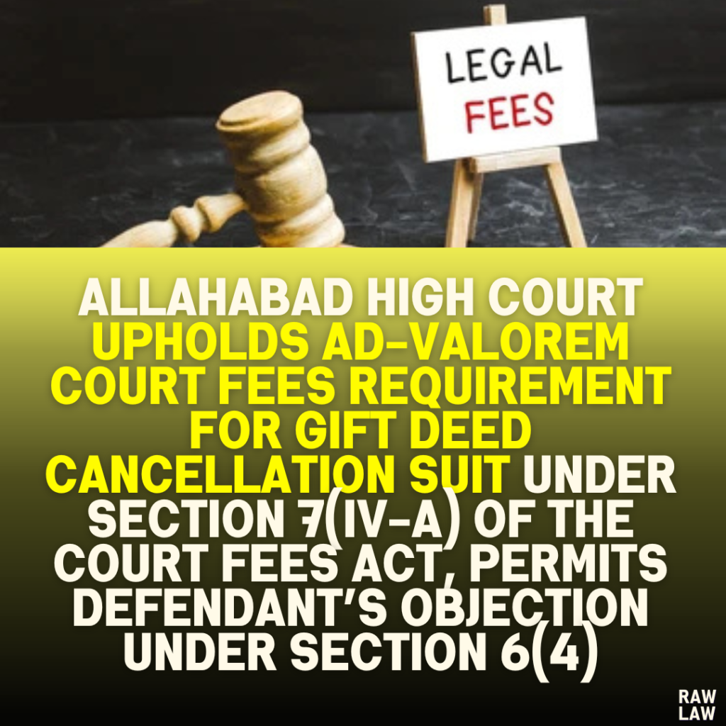 Allahabad High Court Upholds Ad-Valorem Court Fees Requirement for Gift Deed Cancellation Suit under Section 7(iv-A) of the Court Fees Act, Permits Defendant’s Objection under Section 6(4)