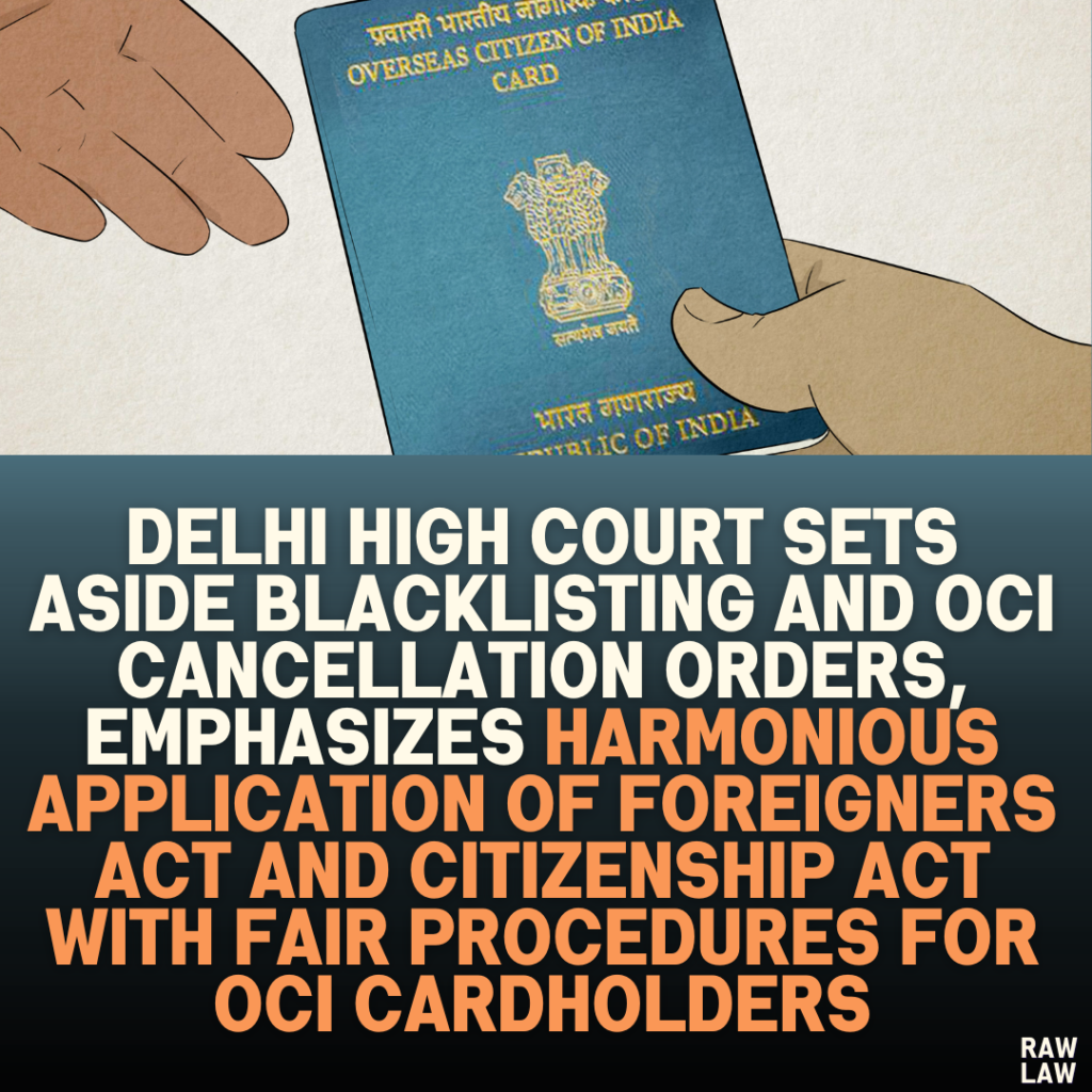 Delhi High Court Sets Aside Blacklisting and OCI Cancellation Orders, Emphasizes Harmonious Application of Foreigners Act and Citizenship Act with Fair Procedures for OCI Cardholders