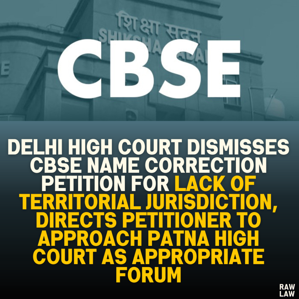 Delhi High Court Dismisses CBSE Name Correction Petition for Lack of Territorial Jurisdiction, Directs Petitioner to Approach Patna High Court as Appropriate Forum