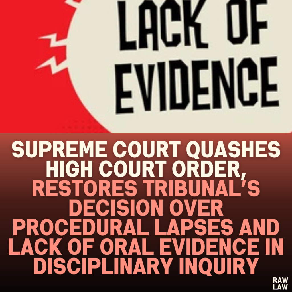 Supreme Court Quashes High Court Order, Restores Tribunal’s Decision Over Procedural Lapses and Lack of Oral Evidence in Disciplinary Inquiry