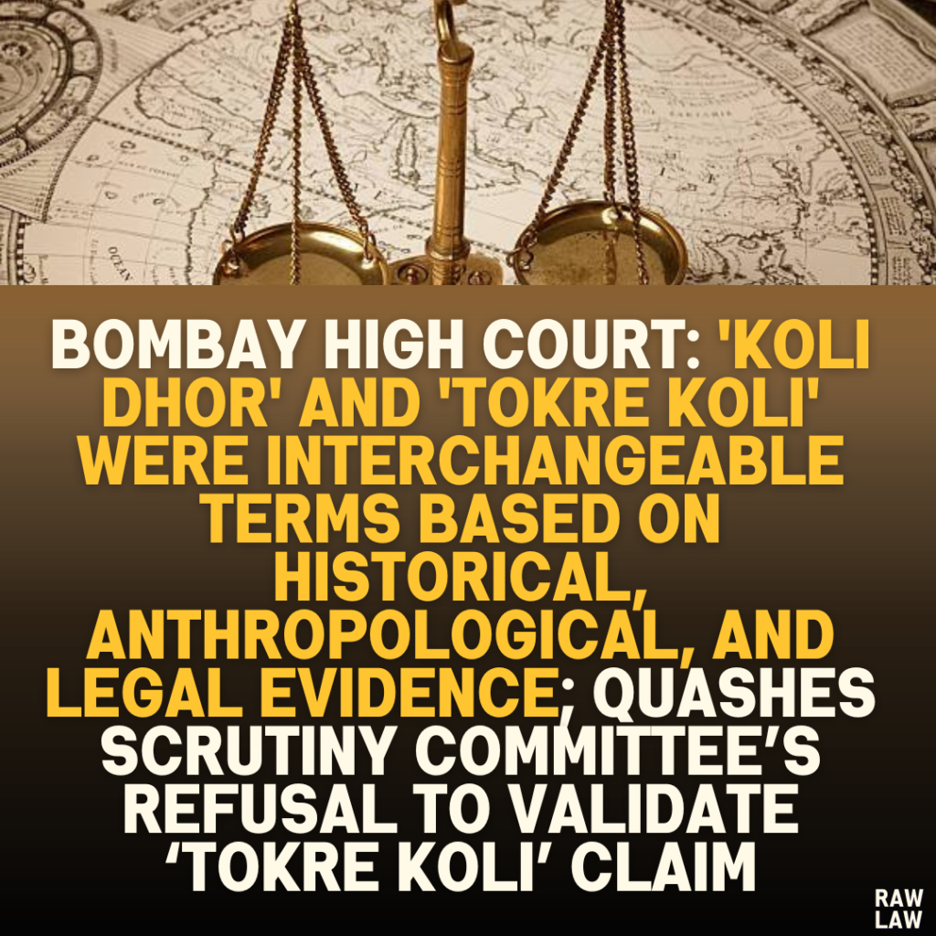 Bombay High Court: 'Koli Dhor' and 'Tokre Koli' Were Interchangeable Terms Based on Historical, Anthropological, and Legal Evidence; Quashes Scrutiny Committee’s Refusal to Validate ‘Tokre Koli’ Claim