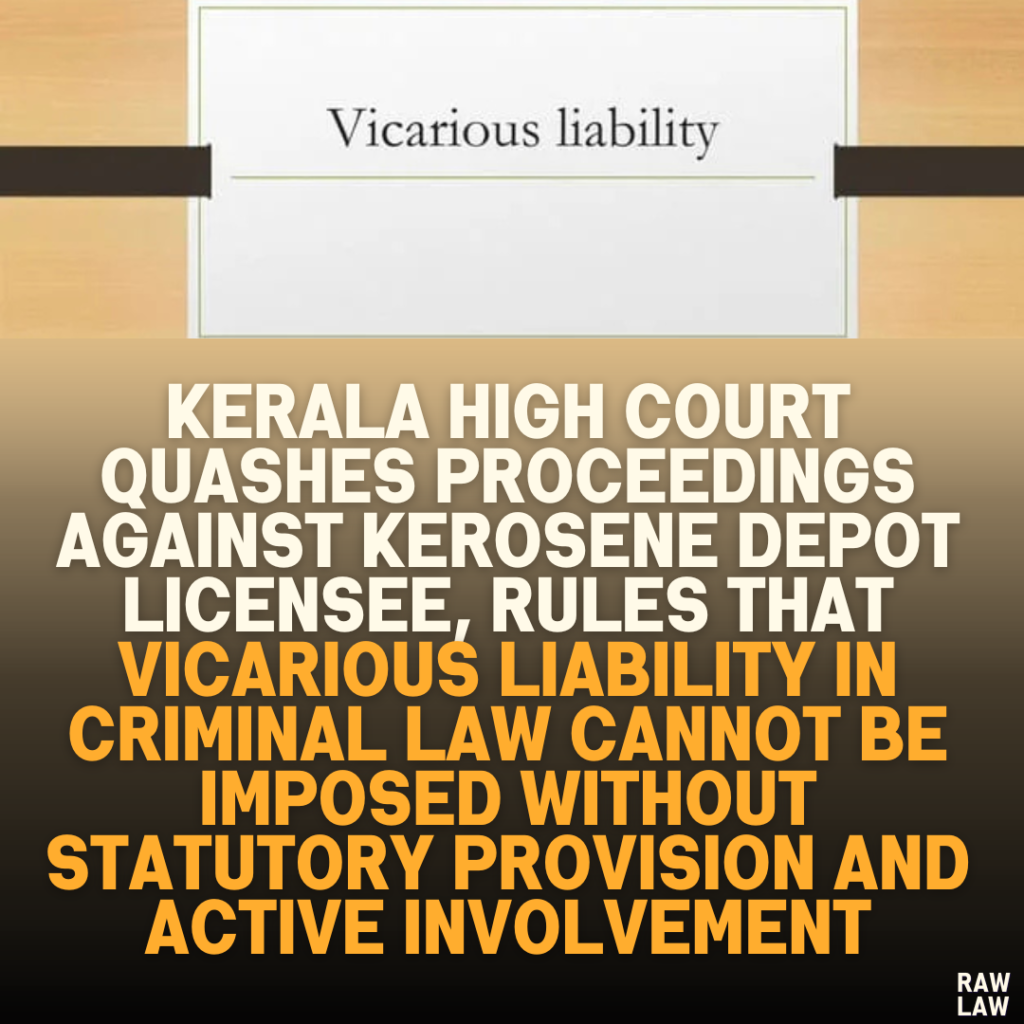 Kerala High Court Quashes Proceedings Against Kerosene Depot Licensee, Rules That Vicarious Liability in Criminal Law Cannot Be Imposed Without Statutory Provision and Active Involvement