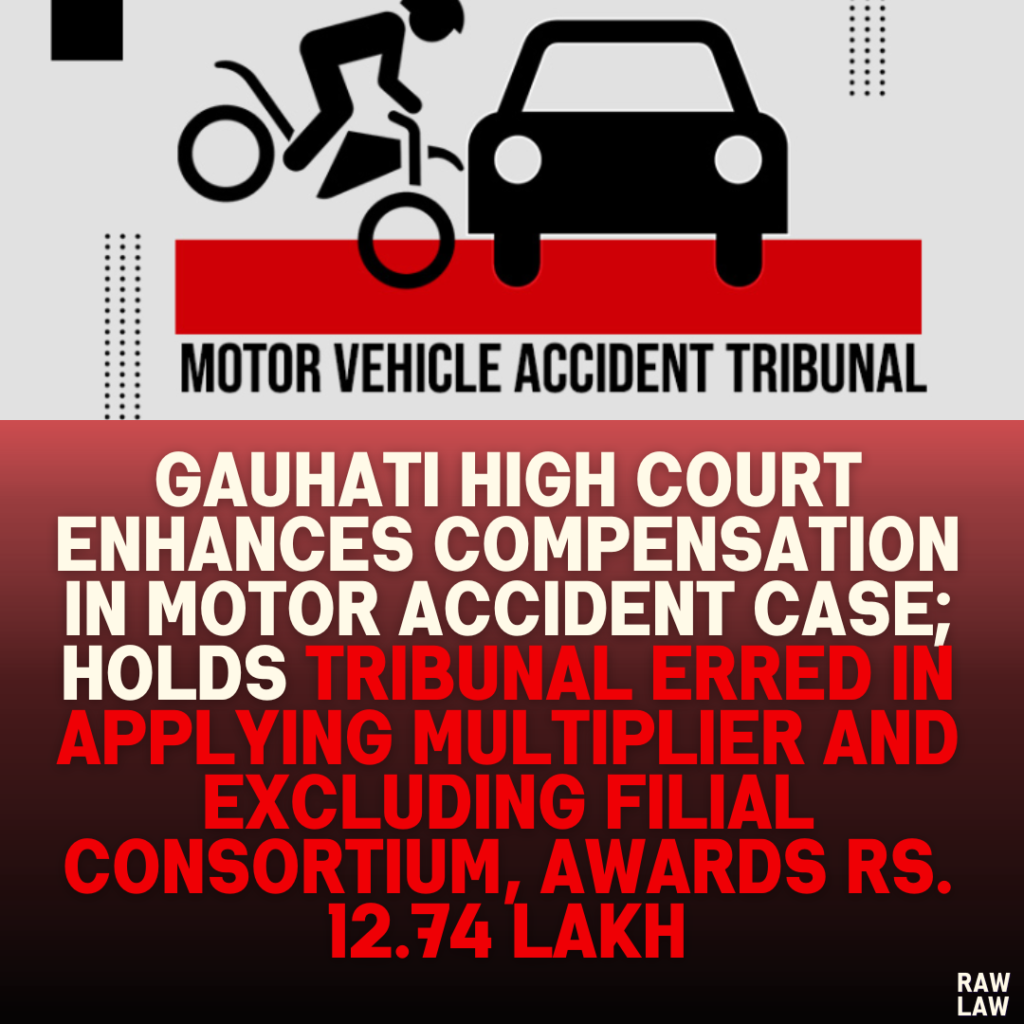 Gauhati High Court Enhances Compensation in Motor Accident Case; Holds Tribunal Erred in Applying Multiplier and Excluding Filial Consortium, Awards Rs. 12.74 Lakh
