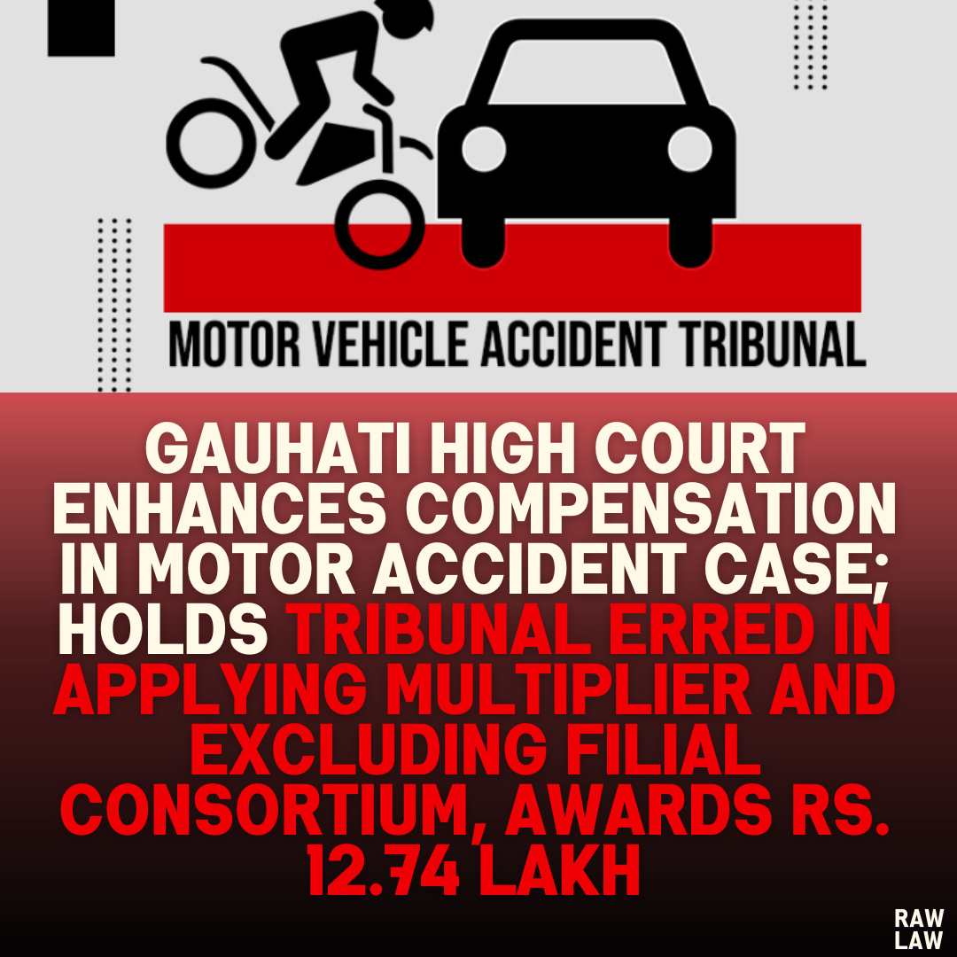 Gauhati High Court Enhances Compensation in Motor Accident Case; Holds Tribunal Erred in Applying Multiplier and Excluding Filial Consortium, Awards Rs. 12.74 Lakh