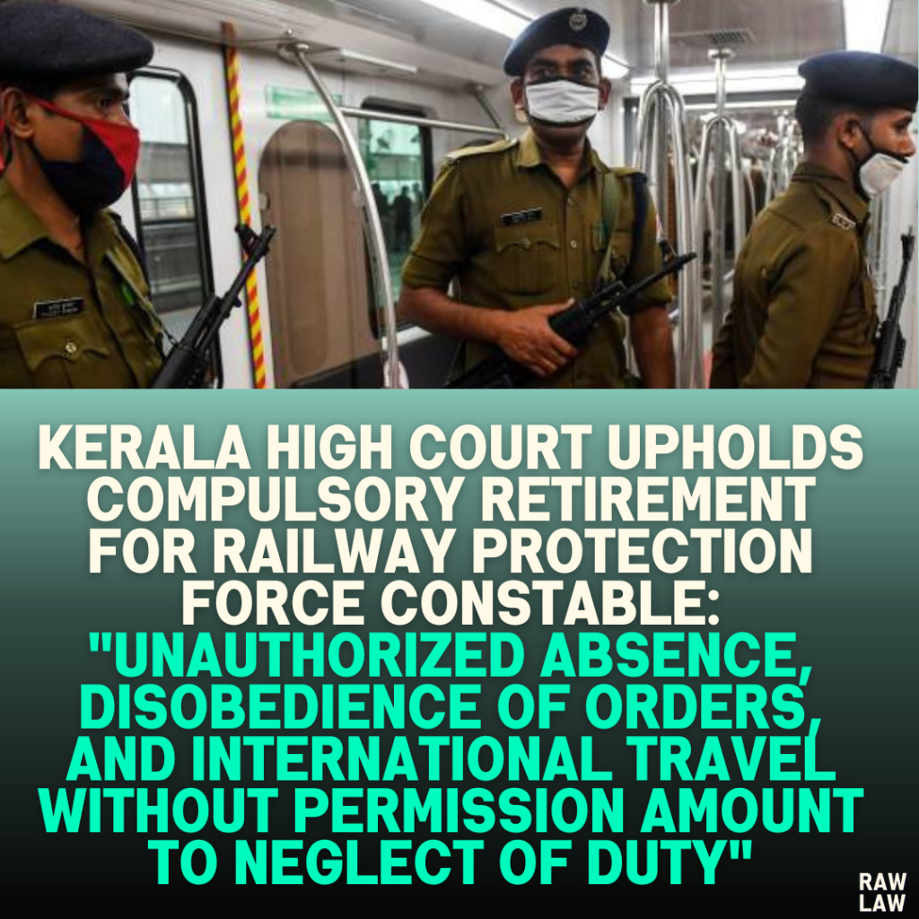 Kerala High Court Upholds Compulsory Retirement for Railway Protection Force Constable: "Unauthorized Absence, Disobedience of Orders, and International Travel Without Permission Amount to Neglect of Duty"