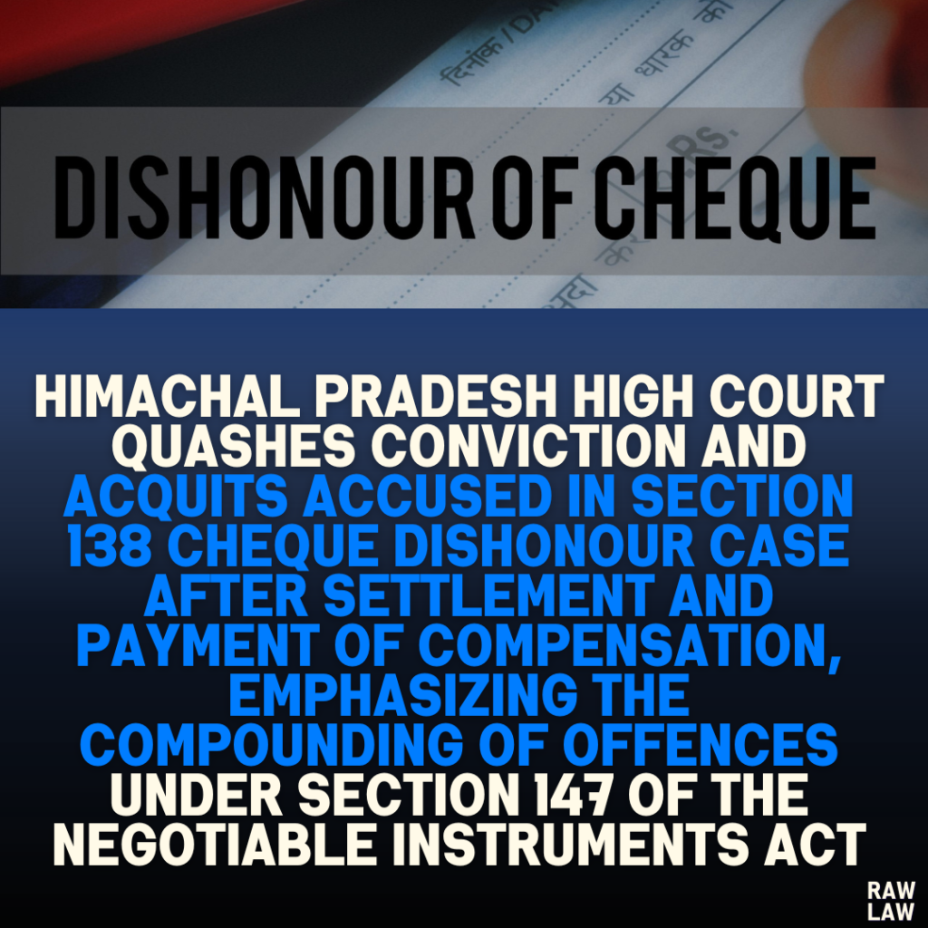 Himachal Pradesh High Court Quashes Conviction and Acquits Accused in Section 138 Cheque Dishonour Case After Settlement and Payment of Compensation, Emphasizing the Compounding of Offences Under Section 147 of the Negotiable Instruments Act