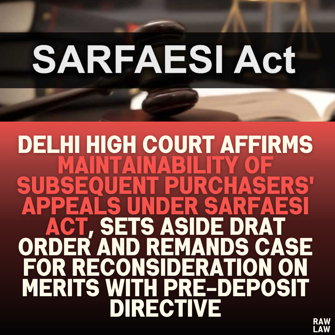 Delhi High Court Affirms Maintainability of Subsequent Purchasers' Appeals Under SARFAESI Act, Sets Aside DRAT Order and Remands Case for Reconsideration on Merits with Pre-Deposit Directive