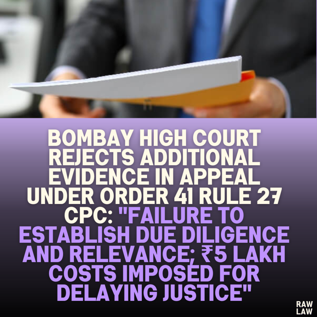 Bombay High Court Rejects Additional Evidence in Appeal Under Order 41 Rule 27 CPC: "Failure to Establish Due Diligence and Relevance; ₹5 Lakh Costs Imposed for Delaying Justice"