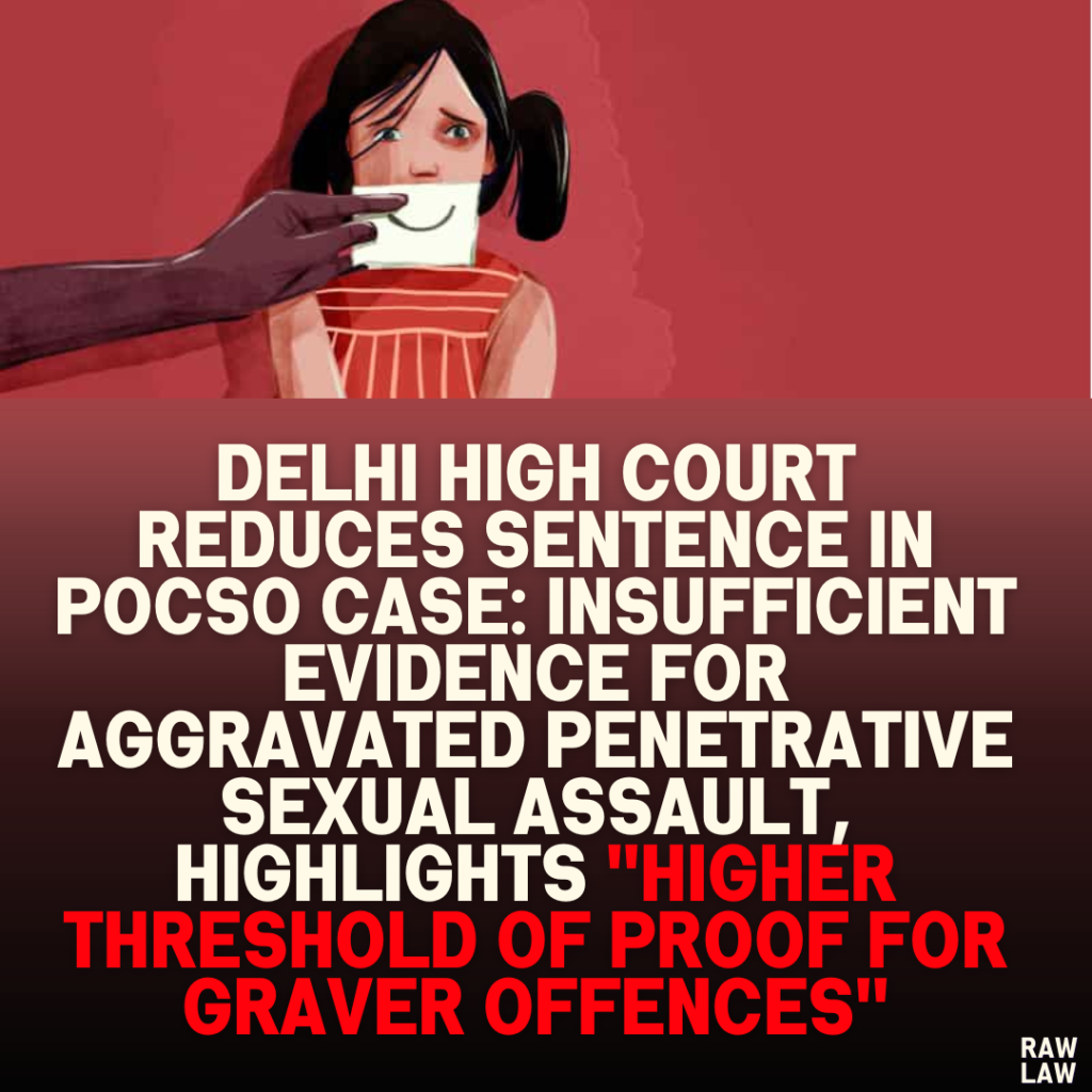 Delhi High Court Reduces Sentence in POCSO Case: Insufficient Evidence for Aggravated Penetrative Sexual Assault, Highlights ''Higher Threshold of Proof for Graver Offences''