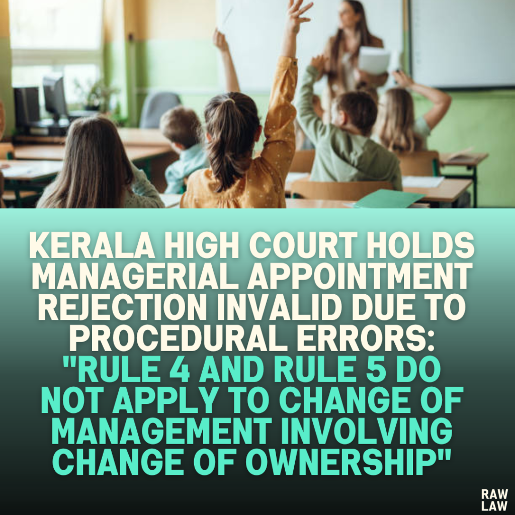 Kerala High Court Holds Managerial Appointment Rejection Invalid Due to Procedural Errors: "Rule 4 and Rule 5 Do Not Apply to Change of Management Involving Change of Ownership"