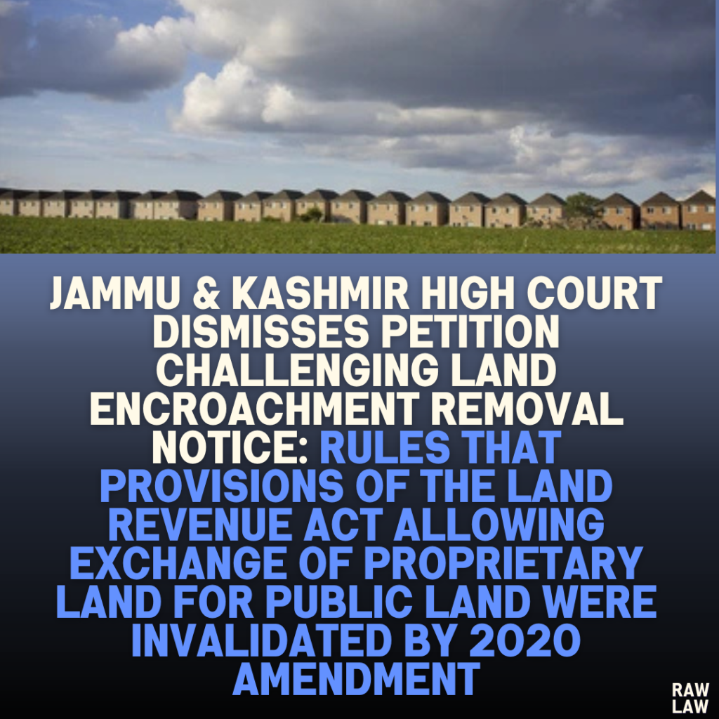 Jammu & Kashmir High Court Dismisses Petition Challenging Land Encroachment Removal Notice: Rules That Provisions of the Land Revenue Act Allowing Exchange of Proprietary Land for Public Land Were Invalidated by 2020 Amendment