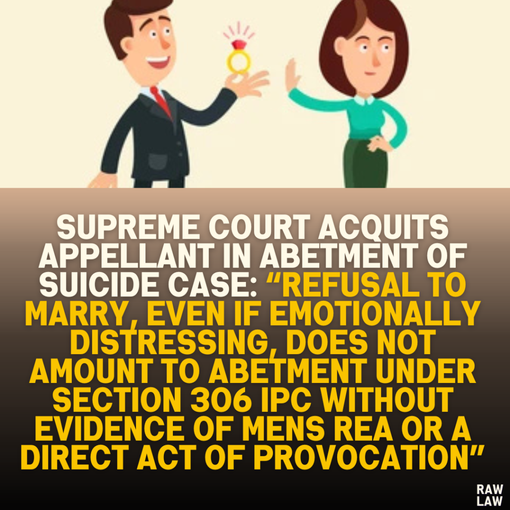 Supreme Court Acquits Appellant in Abetment of Suicide Case: “Refusal to Marry, Even if Emotionally Distressing, Does Not Amount to Abetment Under Section 306 IPC Without Evidence of Mens Rea or a Direct Act of Provocation”