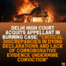 Delhi High Court Acquits Appellant in Burning Case: "Critical Discrepancies in Dying Declarations and Lack of Corroborative Evidence Undermine Conviction"