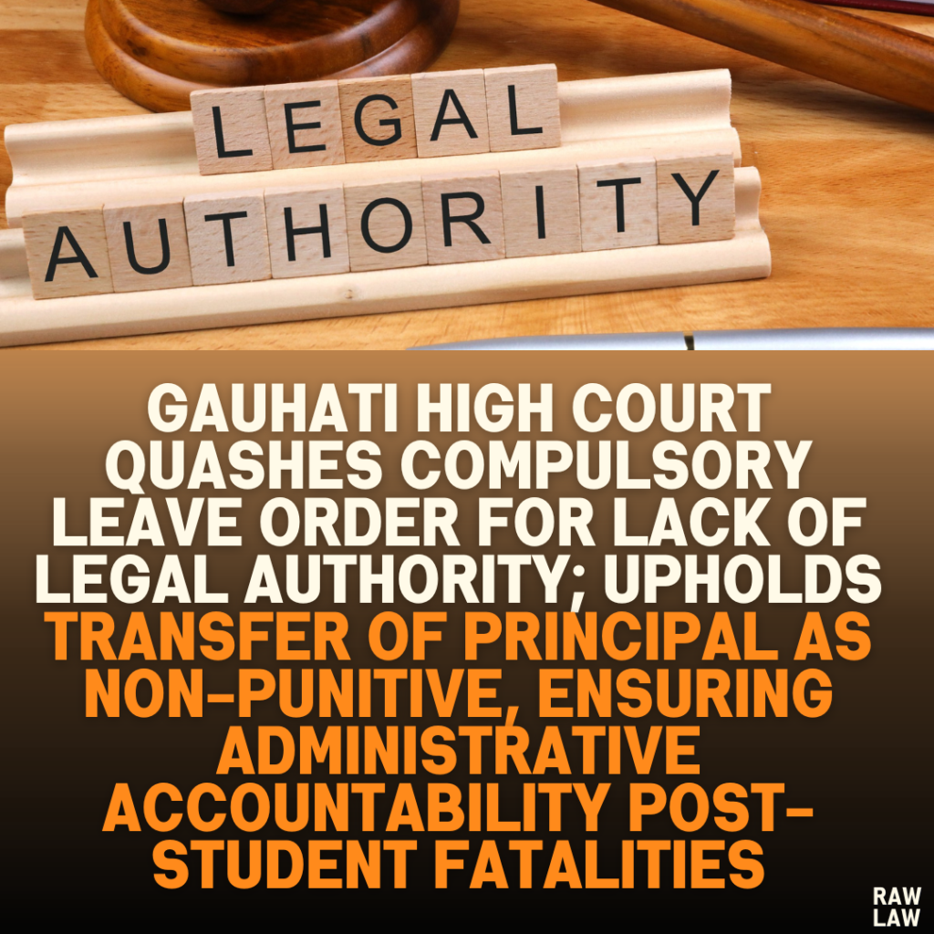 Gauhati High Court Quashes Compulsory Leave Order for Lack of Legal Authority; Upholds Transfer of Principal as Non-Punitive, Ensuring Administrative Accountability Post-Student Fatalities