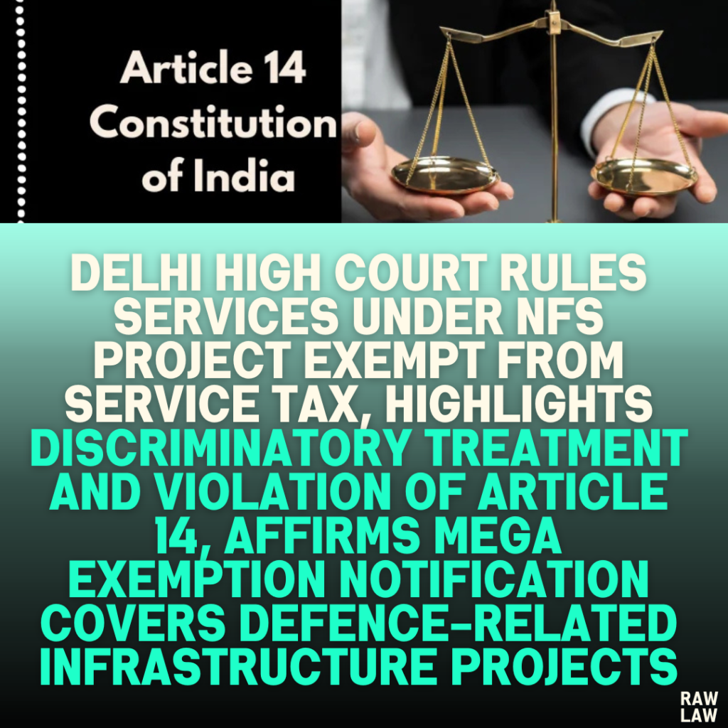 Delhi High Court Rules Services Under NFS Project Exempt From Service Tax, Highlights Discriminatory Treatment and Violation of Article 14, Affirms Mega Exemption Notification Covers Defence-Related Infrastructure Projects