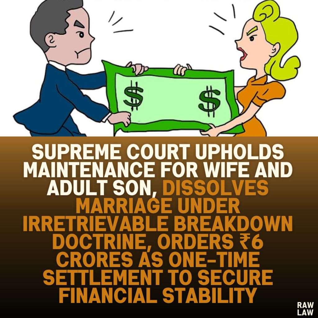 Supreme Court Upholds Maintenance for Wife and Adult Son, Dissolves Marriage Under Irretrievable Breakdown Doctrine, Orders ₹6 Crores as One-Time Settlement to Secure Financial Stability