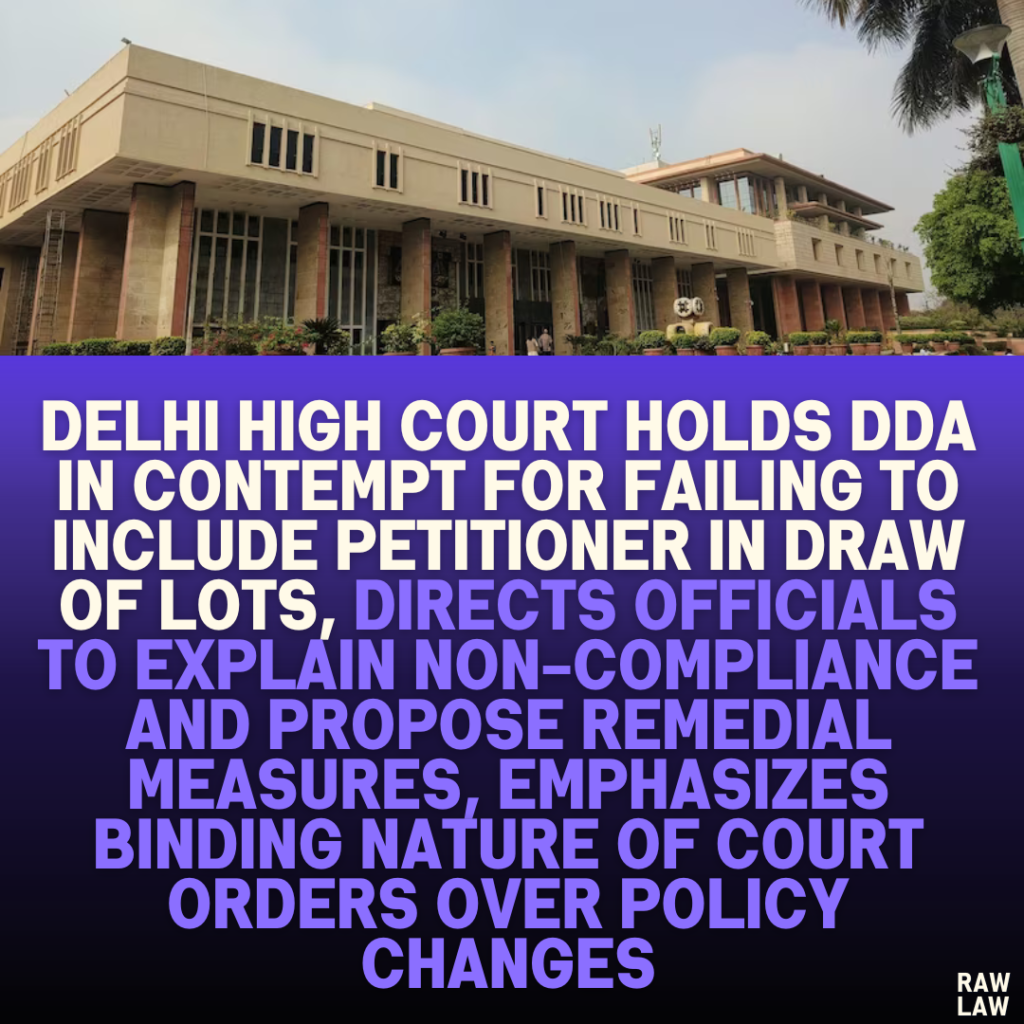 Delhi High Court Holds DDA in Contempt for Failing to Include Petitioner in Draw of Lots, Directs Officials to Explain Non-Compliance and Propose Remedial Measures, Emphasizes Binding Nature of Court Orders Over Policy Changes