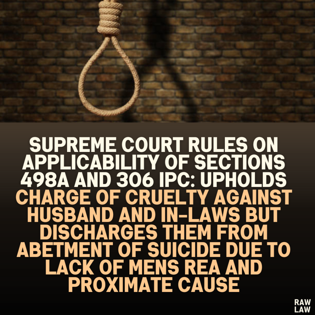 Supreme Court Rules on Applicability of Sections 498A and 306 IPC: Upholds Charge of Cruelty Against Husband and In-Laws but Discharges Them from Abetment of Suicide Due to Lack of Mens Rea and Proximate Cause