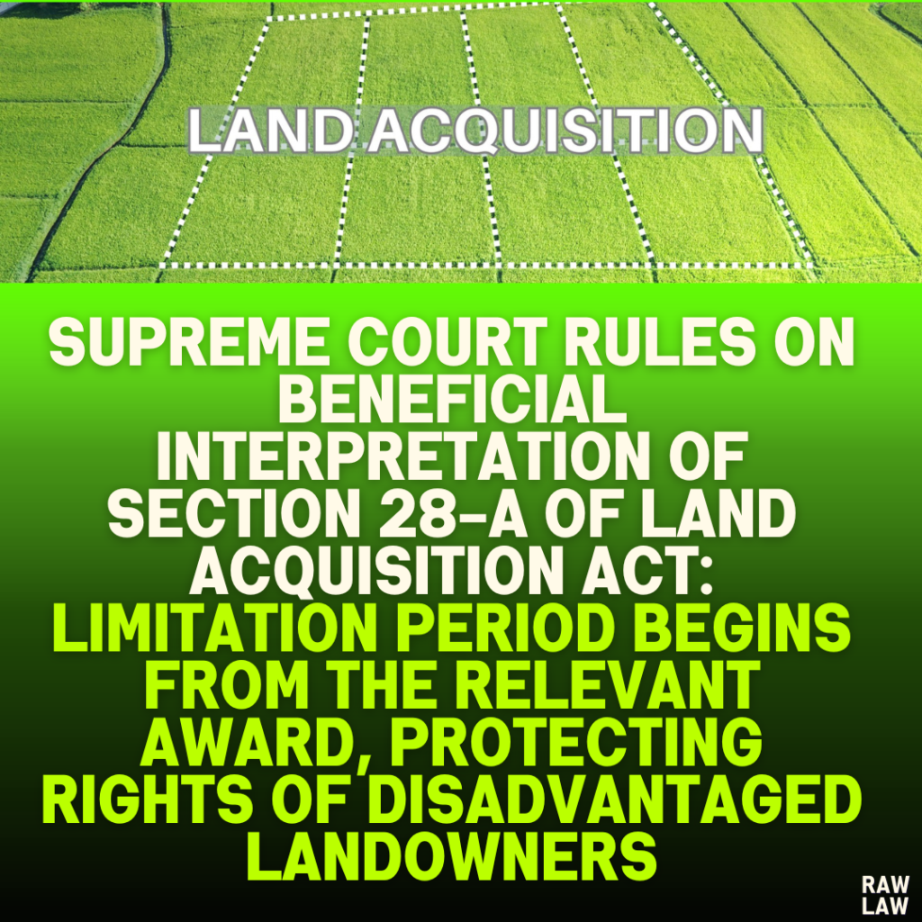 Supreme Court Rules on Beneficial Interpretation of Section 28-A of Land Acquisition Act: Limitation Period Begins from the Relevant Award, Protecting Rights of Disadvantaged Landowners