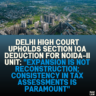 Delhi High Court Upholds Section 10A Deduction for NOIDA-II Unit: "Expansion is Not Reconstruction; Consistency in Tax Assessments is Paramount"