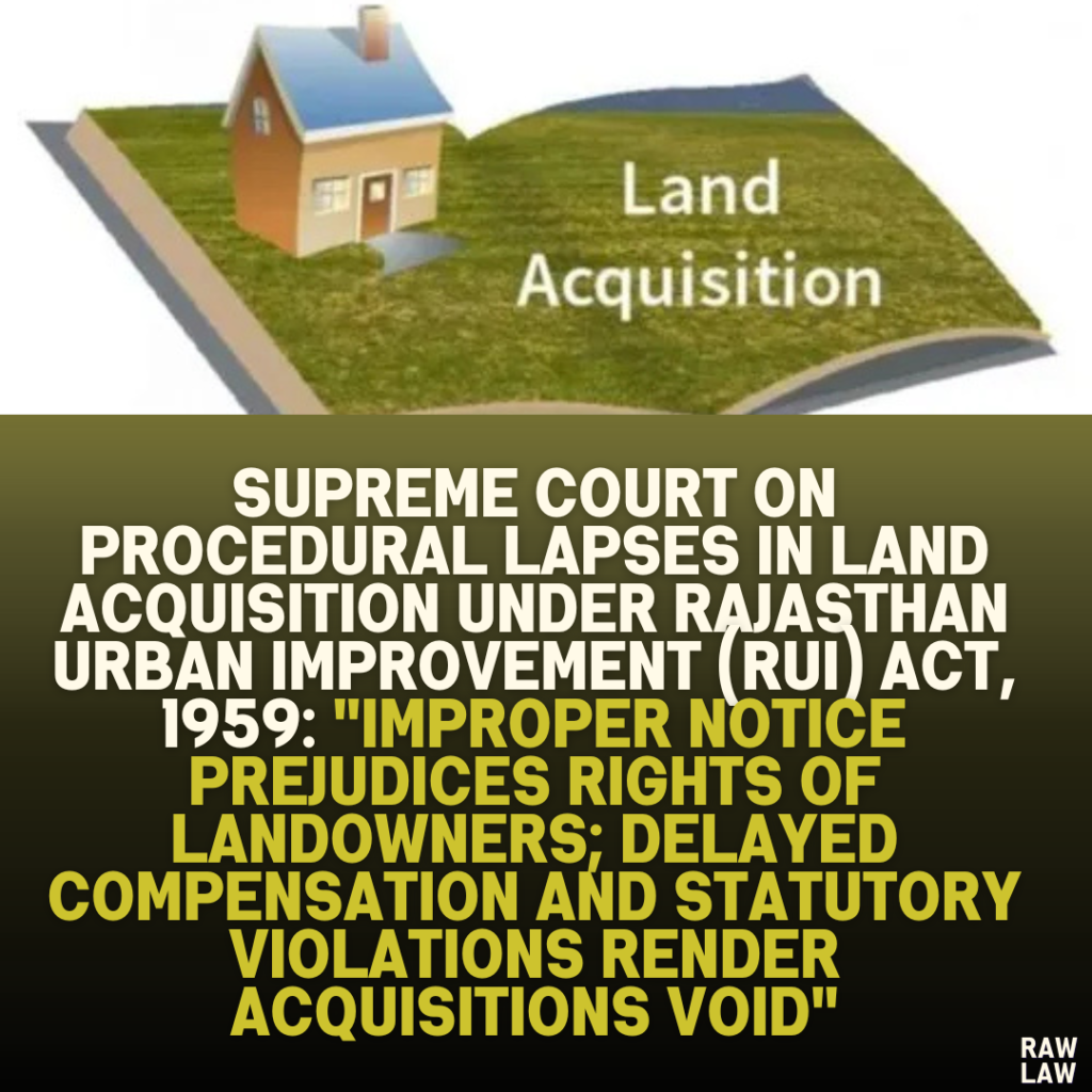 Supreme Court on Procedural Lapses in Land Acquisition under Rajasthan Urban Improvement (RUI) Act, 1959: "Improper Notice Prejudices Rights of Landowners; Delayed Compensation and Statutory Violations Render Acquisitions Void"