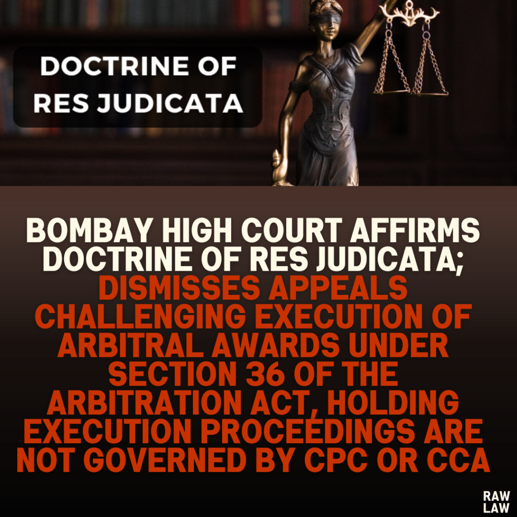 Bombay High Court Affirms Doctrine of Res Judicata; Dismisses Appeals Challenging Execution of Arbitral Awards Under Section 36 of the Arbitration Act, Holding Execution Proceedings Are Not Governed by CPC or CCA