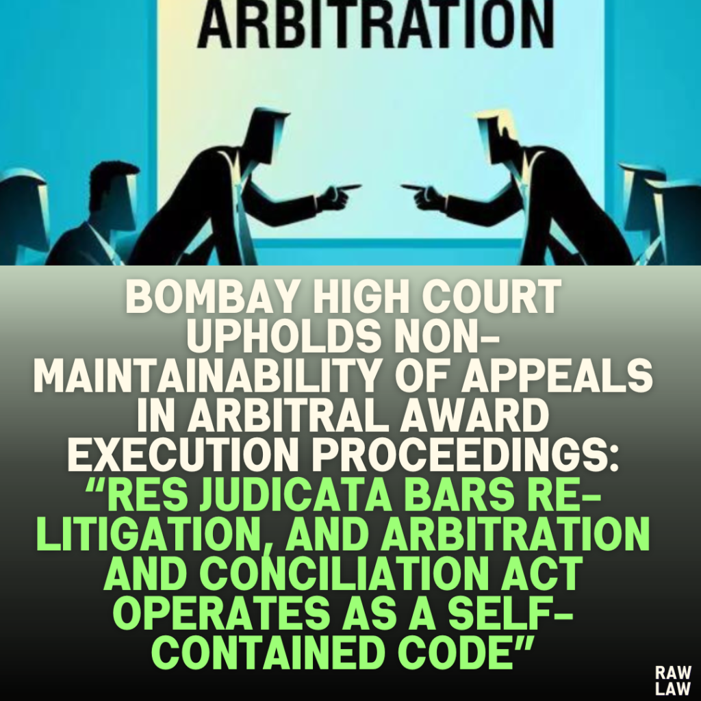 Bombay High Court Upholds Non-Maintainability of Appeals in Arbitral Award Execution Proceedings: “Res Judicata Bars Re-Litigation, and Arbitration and Conciliation Act Operates as a Self-Contained Code”