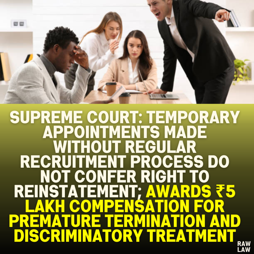 Supreme Court: Temporary Appointments Made Without Regular Recruitment Process Do Not Confer Right to Reinstatement; Awards ₹5 Lakh Compensation for Premature Termination and Discriminatory Treatment