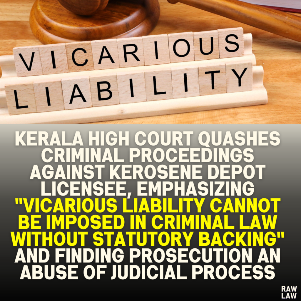 Kerala High Court Quashes Criminal Proceedings Against Kerosene Depot Licensee, Emphasizing "Vicarious Liability Cannot Be Imposed in Criminal Law Without Statutory Backing" and Finding Prosecution an Abuse of Judicial Process