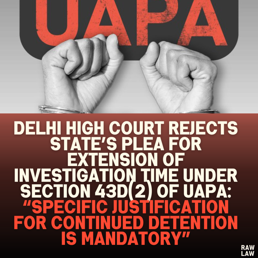 Delhi High Court Rejects State’s Plea for Extension of Investigation Time Under Section 43D(2) of UAPA: “Specific Justification for Continued Detention is Mandatory”