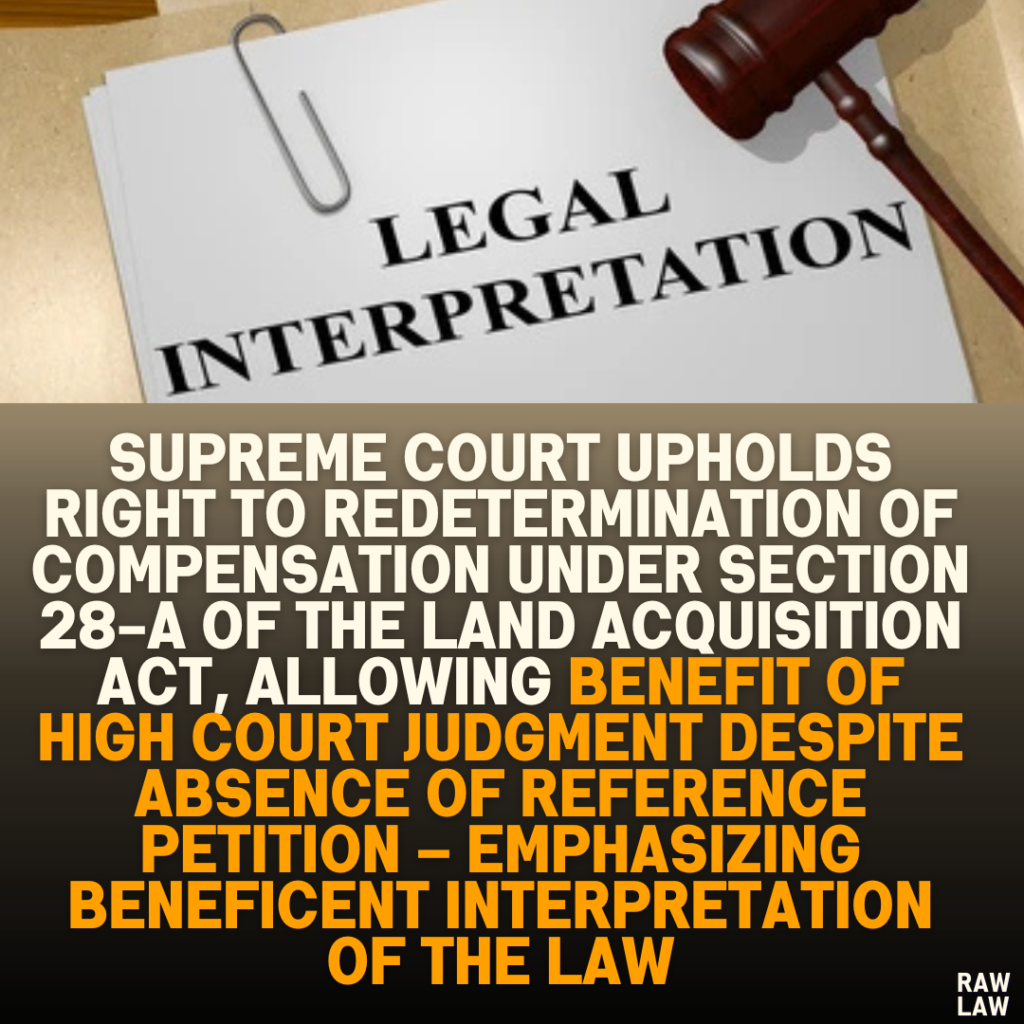 Supreme Court Upholds Right to Redetermination of Compensation under Section 28-A of the Land Acquisition Act, Allowing Benefit of High Court Judgment Despite Absence of Reference Petition – Emphasizing Beneficent Interpretation of the Law