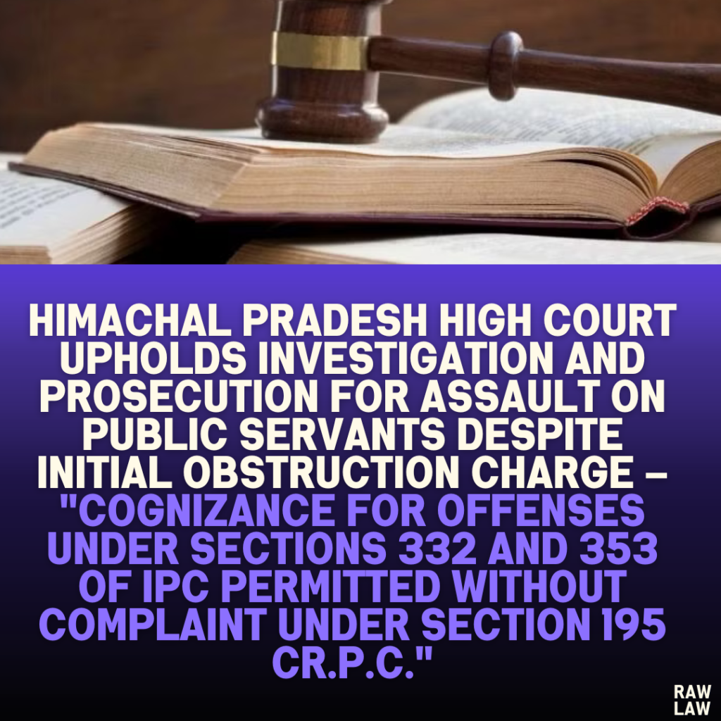 Himachal Pradesh High Court Upholds Investigation and Prosecution for Assault on Public Servants Despite Initial Obstruction Charge – "Cognizance for Offenses Under Sections 332 and 353 of IPC Permitted Without Complaint under Section 195 Cr.P.C."