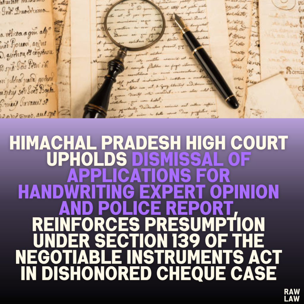 Himachal Pradesh High Court Upholds Dismissal of Applications for Handwriting Expert Opinion and Police Report, Reinforces Presumption under Section 139 of the Negotiable Instruments Act in Dishonored Cheque Case