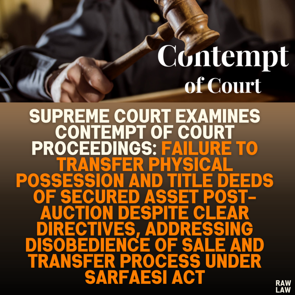 Supreme Court Examines Contempt of Court Proceedings: Failure to Transfer Physical Possession and Title Deeds of Secured Asset Post-Auction Despite Clear Directives, Addressing Disobedience of Sale and Transfer Process Under SARFAESI Act