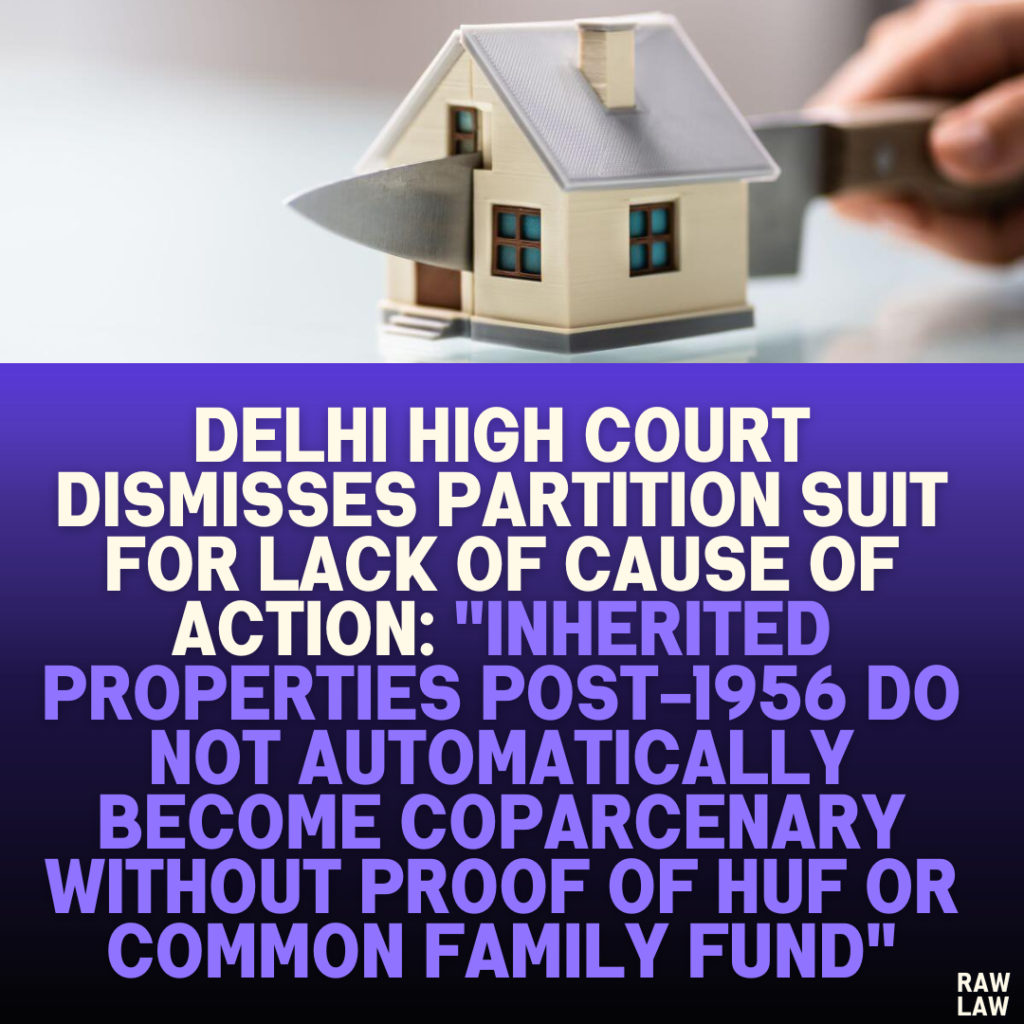 Delhi High Court Dismisses Partition Suit for Lack of Cause of Action: "Inherited Properties Post-1956 Do Not Automatically Become Coparcenary Without Proof of HUF or Common Family Fund"