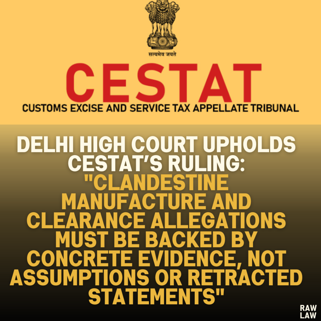 Delhi High Court Upholds CESTAT’s Ruling: "Clandestine Manufacture and Clearance Allegations Must Be Backed by Concrete Evidence, Not Assumptions or Retracted Statements"