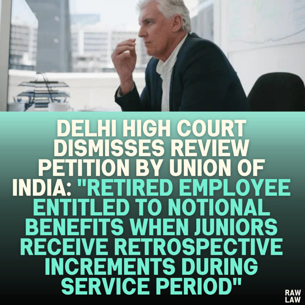 Delhi High Court Dismisses Review Petition by Union of India: "Retired Employee Entitled to Notional Benefits When Juniors Receive Retrospective Increments During Service Period"