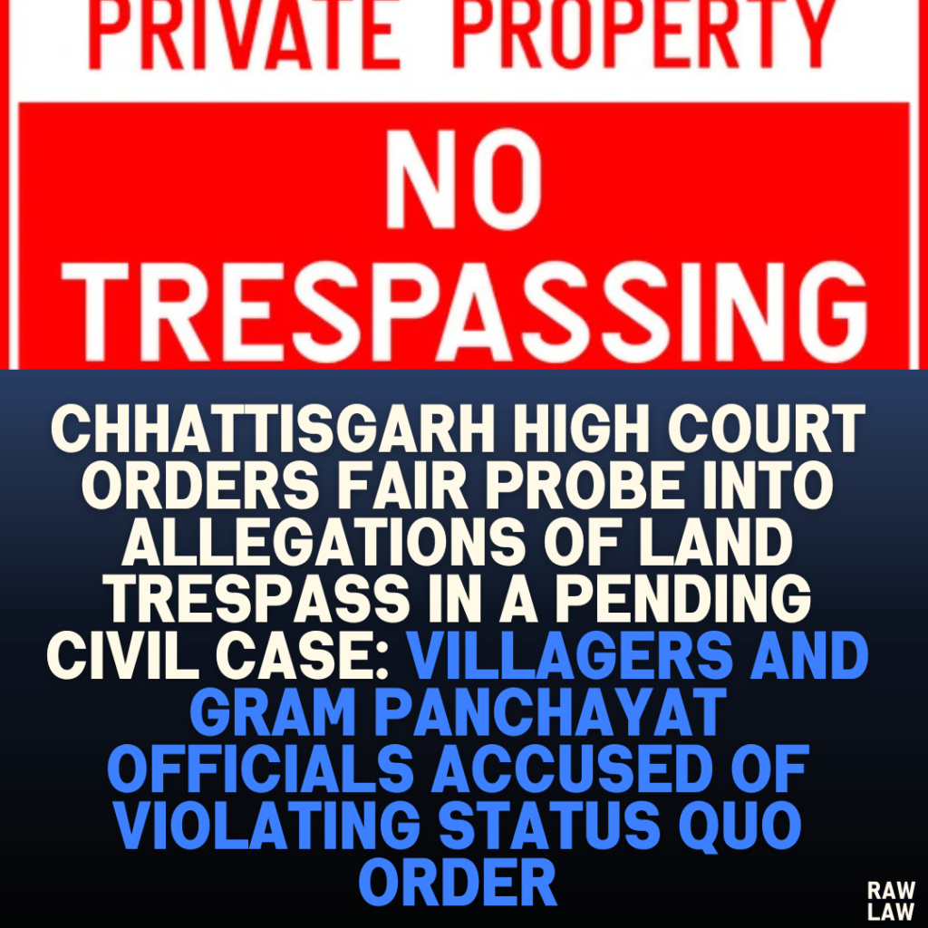 Chhattisgarh High Court Orders Fair Probe into Allegations of Land Trespass in a Pending Civil Case: Villagers and Gram Panchayat Officials Accused of Violating Status Quo Order