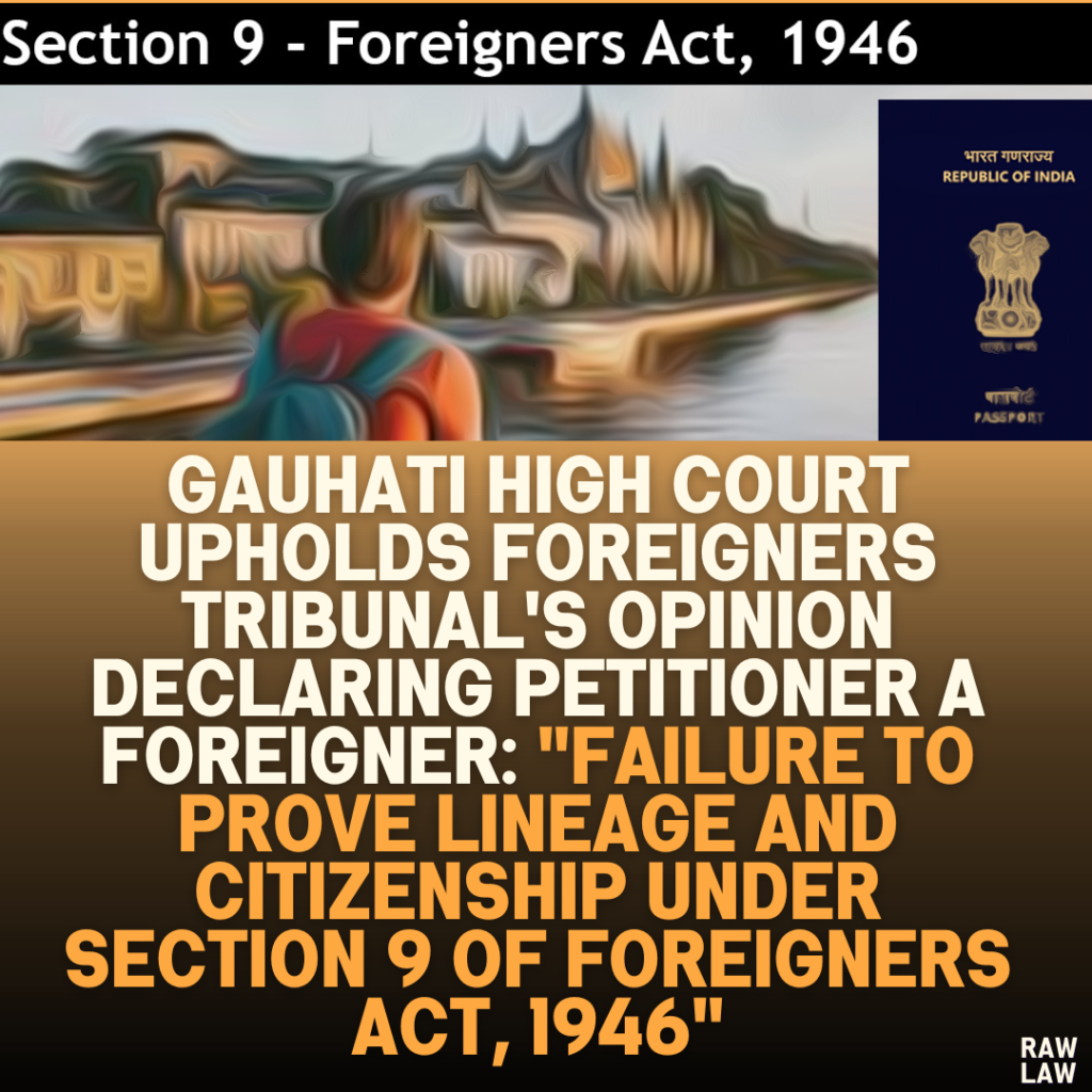 Gauhati High Court Upholds Foreigners Tribunal's Opinion Declaring Petitioner a Foreigner: "Failure to Prove Lineage and Citizenship Under Section 9 of Foreigners Act, 1946"