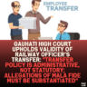 Gauhati High Court Upholds Validity of Railway Officer’s Transfer: "Transfer Policy is Administrative, Not Statutory; Allegations of Mala Fide Must Be Substantiated"