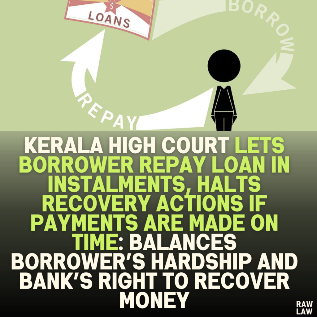 Kerala High Court Lets Borrower Repay Loan in Instalments, Halts Recovery Actions if Payments Are Made on Time: Balances Borrower’s Hardship and Bank’s Right to Recover Money