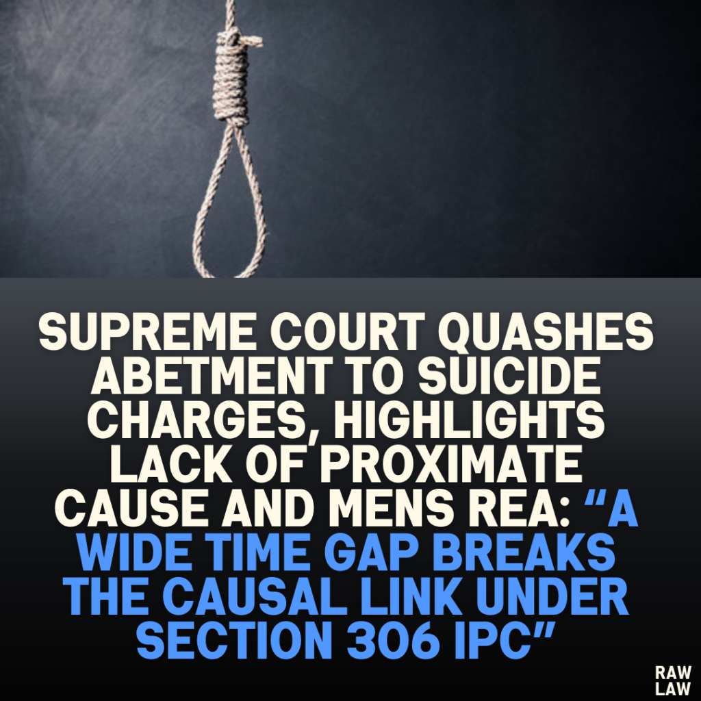 Supreme Court Quashes Abetment to Suicide Charges, Highlights Lack of Proximate Cause and Mens Rea: “A Wide Time Gap Breaks the Causal Link Under Section 306 IPC”