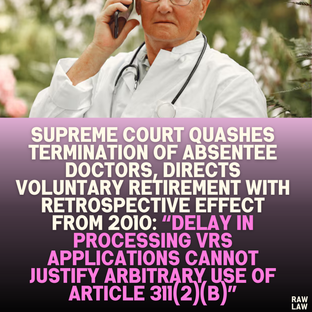 Supreme Court Quashes Termination of Absentee Doctors, Directs Voluntary Retirement with Retrospective Effect from 2010: “Delay in Processing VRS Applications Cannot Justify Arbitrary Use of Article 311(2)(b)”