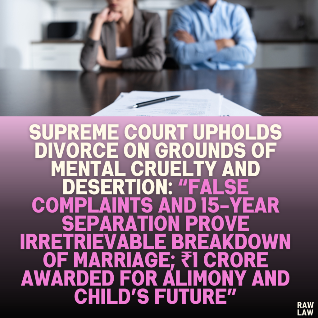 Supreme Court Upholds Divorce on Grounds of Mental Cruelty and Desertion: “False Complaints and 15-Year Separation Prove Irretrievable Breakdown of Marriage; ₹1 Crore Awarded for Alimony and Child’s Future”