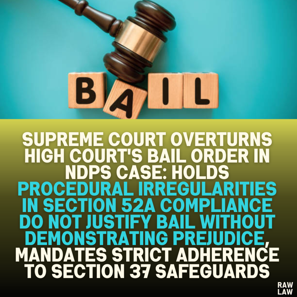 Supreme Court Overturns High Court's Bail Order in NDPS Case: Holds Procedural Irregularities in Section 52A Compliance Do Not Justify Bail Without Demonstrating Prejudice, Mandates Strict Adherence to Section 37 Safeguards