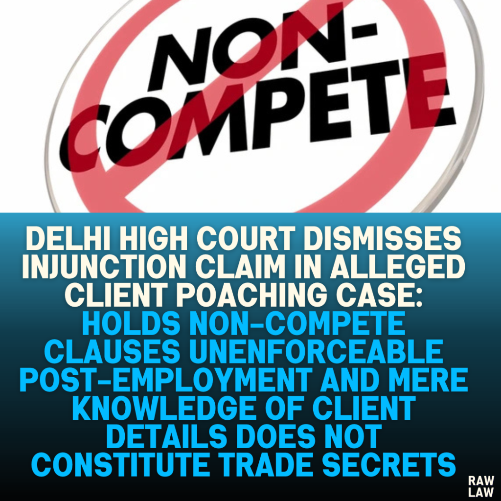 Delhi High Court Dismisses Injunction Claim in Alleged Client Poaching Case: Holds Non-Compete Clauses Unenforceable Post-Employment and Mere Knowledge of Client Details Does Not Constitute Trade Secrets